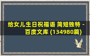 给女儿生日祝福语 简短独特 - 百度文库 (134980篇)